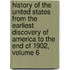History of the United States from the Earliest Discovery of America to the End of 1902, Volume 6