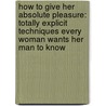 How to Give Her Absolute Pleasure: Totally Explicit Techniques Every Woman Wants Her Man to Know by Lou Paget