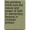 The Primitive Mind-Cure The Nature And Power Of Faith Or Elementary Lessons In Christian Philoso door W. F Evans
