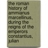 The Roman History Of Ammianus Marcellinus, During The Reigns Of The Emperors Constantius, Julian by C. D Yonge