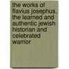 The Works Of Flavius Josephus, The Learned And Authentic Jewish Historian And Celebrated Warrior door William Whiston