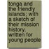 Tonga And The Friendly Islands; With A Sketch Of Their Mission History. Written For Young People