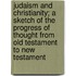 Judaism And Christianity; A Sketch Of The Progress Of Thought From Old Testament To New Testament