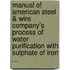 Manual of American Steel & Wire Company's Process of Water Purification with Sulphate of Iron ...