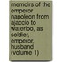Memoirs of the Emperor Napoleon from Ajaccio to Waterloo, As Soldier, Emperor, Husband (Volume 1)