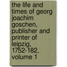 The Life and Times of Georg Joachim Goschen, Publisher and Printer of Leipzig, 1752-182, Volume 1 by Vis Goschen George Joachim Goschen