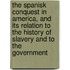 The Spanisk Conquest In America, And Its Relation To The History Of Slavery And To The Government