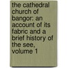 the Cathedral Church of Bangor: an Account of Its Fabric and a Brief History of the See, Volume 1 by Pearce B. Ironside Bax