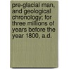 Pre-Glacial Man, and Geological Chronology; For Three Millions of Years Before the Year 1800, A.D. door J. Scott Moore