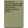 The Book of Common-Prayer, and Administration of the Sacraments, ... Together with the Psalter ... by See Notes Multiple Contributors