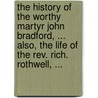 The History Of The Worthy Martyr John Bradford, ... Also, The Life Of The Rev. Rich. Rothwell, ... door See Notes Multiple Contributors