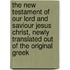 The New Testament of Our Lord and Saviour Jesus Christ, Newly Translated Out of the Original Greek