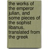 The works of the Emperor Julian, and some pieces of the sophist Libanus, translated from the Greek door Emperor Of Rome Julian