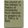 the Church of the Fathers: a History of Christianity from Clement to Gregory (A. D. 100-A. D. 600) by Robert Thomas Kerlin