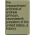 the Impeachment and Trial of Andrew Johnson, Seventeenth President of the United States, a History