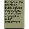 the Special Law Governing Public Service Corporations, and All Others Engaged in Public Employment door Bruce Wyman