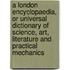 A London Encyclopaedia, Or Universal Dictionary Of Science, Art, Literature And Practical Mechanics