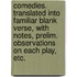 Comedies. Translated Into Familiar Blank Verse, with Notes, Prelim. Observations on Each Play, Etc.