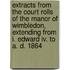 Extracts From The Court Rolls Of The Manor Of Wimbledon, Extending From I. Edward Iv. To A. D. 1864