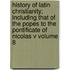 History of Latin Christianity; Including That of the Popes to the Pontificate of Nicolas V Volume 8