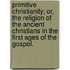 Primitive Christianity; Or, The Religion Of The Ancient Christians In The First Ages Of The Gospel.
