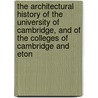 The Architectural History Of The University Of Cambridge, And Of The Colleges Of Cambridge And Eton by Robert Willis