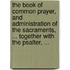 The Book of Common Prayer, and Administration of the Sacraments, ... Together with the Psalter, ...
