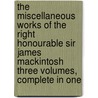The Miscellaneous Works of the Right Honourable Sir James Mackintosh Three Volumes, Complete in One door R. J. Mackintosh
