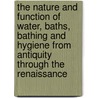 The Nature And Function Of Water, Baths, Bathing And Hygiene From Antiquity Through The Renaissance by Cynthia Kosso