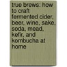 True Brews: How to Craft Fermented Cider, Beer, Wine, Sake, Soda, Mead, Kefir, and Kombucha at Home door Emma Christensen