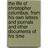 the Life of Christopher Columbus, from His Own Letters and Journals and Other Documents of His Time