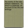 the Works of the Late William Robertson : to Which Is Prefixed, an Account of His Life and Writings by William Robertson