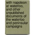 with Napoleon at Waterloo, and Other Unpublished Documents of the Waterloo and Peninsular Campaigns