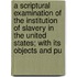 A Scriptural Examination Of The Institution Of Slavery In The United States; With Its Objects And Pu