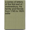 A Series Of Letters Of The First Earl Of Malmesbury, His Family And Friends From 1745 To 1820. Edite by James Howard Harris Malmesbury