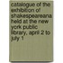 Catalogue of the Exhibition of Shakespeareana Held at the New York Public Library, April 2 to July 1