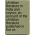 Christian Literature In India And Ceylon; An Account Of The Christian Literature Published In The Ve