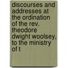 Discourses And Addresses At The Ordination Of The Rev. Theodore Dwight Woolsey, To The Ministry Of T by Theodore Dwight Woolsey