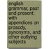 English Grammar, Past and Present; with Appendices on Prosody, Synonyms, and Other Outlying Subjects