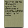 History Of The War Of Frederick I. Against The Communes Of Lombardy, A Transl. Revised By The Author door Giovanni Battista Testa