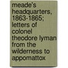 Meade's Headquarters, 1863-1865; Letters of Colonel Theodore Lyman from the Wilderness to Appomattox by Jr. Theodore Lyman