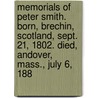 Memorials Of Peter Smith. Born, Brechin, Scotland, Sept. 21, 1802. Died, Andover, Mass., July 6, 188 by Peter Smith