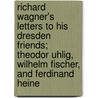 Richard Wagner's Letters to His Dresden Friends; Theodor Uhlig, Wilhelm Fischer, and Ferdinand Heine door Richard Wagner