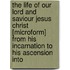 The Life Of Our Lord And Saviour Jesus Christ [Microform] From His Incarnation To His Ascension Into