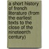 A Short History of French Literature (from the Earliest Texts to the Close of the Nineteenth Century)