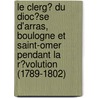 Le Clerg� Du Dioc�Se D'Arras, Boulogne Et Saint-Omer Pendant La R�Volution (1789-1802) by Augustin Victor Deramecourt