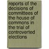 Reports of the Decisions of Committees of the House of Commons in the Trial of Controverted Elections