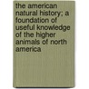 The American Natural History; A Foundation of Useful Knowledge of the Higher Animals of North America by William Temple Hornaday