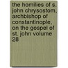 The Homilies of S. John Chrysostom, Archbishop of Constantinople, on the Gospel of St. John Volume 28 by Saint John Chrysostom