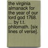 The Virginia Almanack for the Year of Our Lord God 1768. ... by T.T. Philomath. [Six Lines of Verse]. door See Notes Multiple Contributors